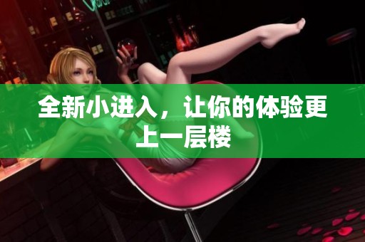 全新小进入，让你的体验更上一层楼