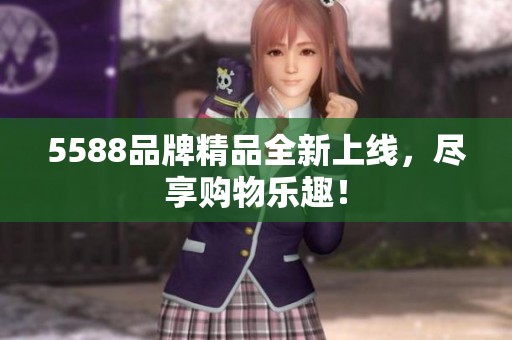 5588品牌精品全新上线，尽享购物乐趣！