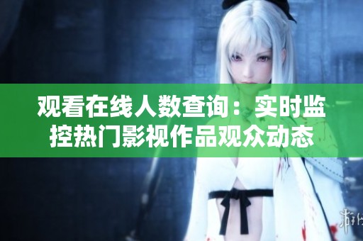 观看在线人数查询：实时监控热门影视作品观众动态
