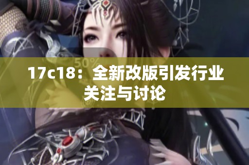 17c18：全新改版引发行业关注与讨论
