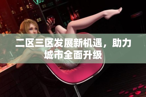 二区三区发展新机遇，助力城市全面升级