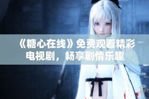 《糖心在线》免费观看精彩电视剧，畅享剧情乐趣