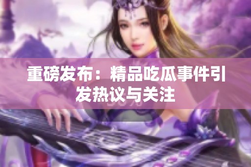 重磅发布：精品吃瓜事件引发热议与关注