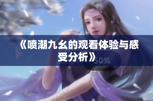 《喷潮九幺的观看体验与感受分析》