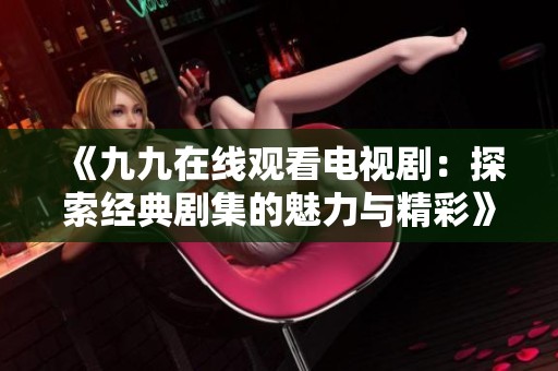 《九九在线观看电视剧：探索经典剧集的魅力与精彩》