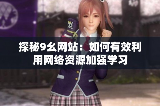 探秘9幺网站：如何有效利用网络资源加强学习