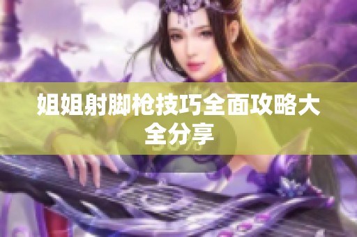姐姐射脚枪技巧全面攻略大全分享