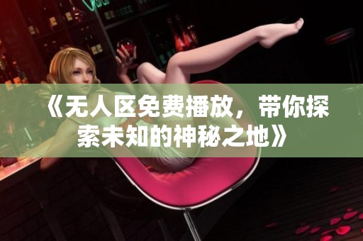 《无人区免费播放，带你探索未知的神秘之地》