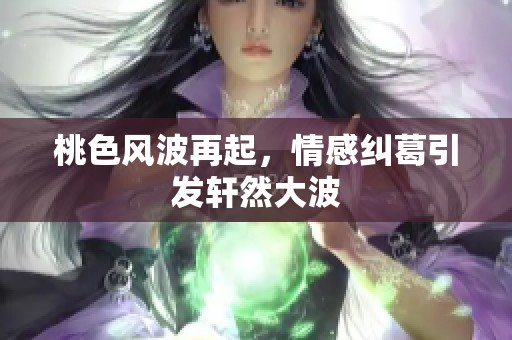 桃色风波再起，情感纠葛引发轩然大波