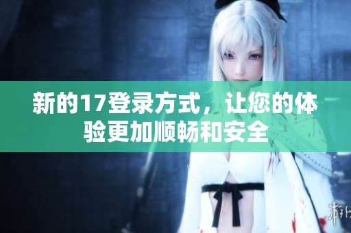 新的17登录方式，让您的体验更加顺畅和安全