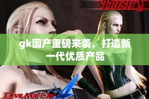 gk国产重磅来袭，打造新一代优质产品