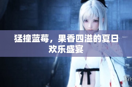猛撞蓝莓，果香四溢的夏日欢乐盛宴