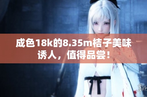 成色18k的8.35m桔子美味诱人，值得品尝！