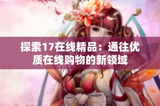 探索17在线精品：通往优质在线购物的新领域