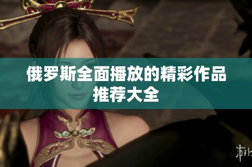 俄罗斯全面播放的精彩作品推荐大全