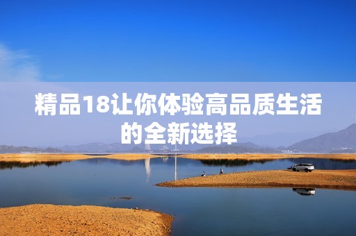 精品18让你体验高品质生活的全新选择