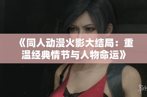 《同人动漫火影大结局：重温经典情节与人物命运》