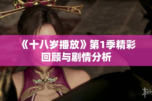 《十八岁播放》第1季精彩回顾与剧情分析