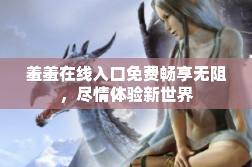 羞羞在线入口免费畅享无阻，尽情体验新世界
