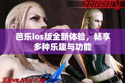 芭乐ios版全新体验，畅享多种乐趣与功能