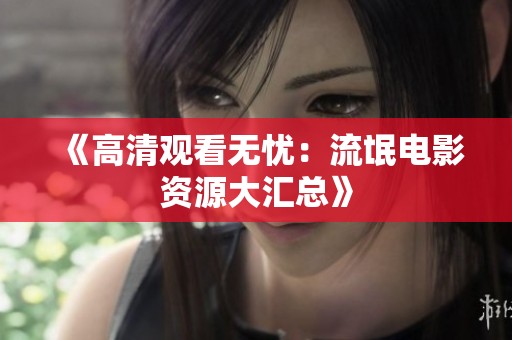 《高清观看无忧：流氓电影资源大汇总》