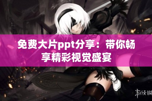 免费大片ppt分享：带你畅享精彩视觉盛宴