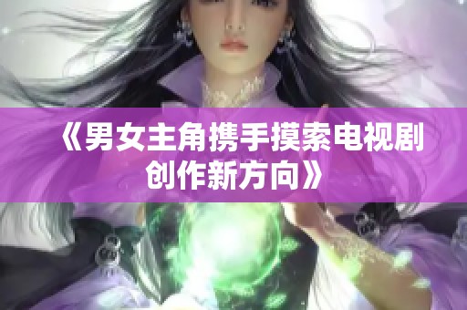 《男女主角携手摸索电视剧创作新方向》