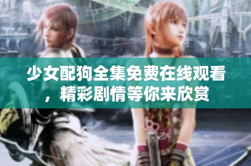 少女配狗全集免费在线观看，精彩剧情等你来欣赏