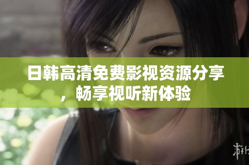 日韩高清免费影视资源分享，畅享视听新体验