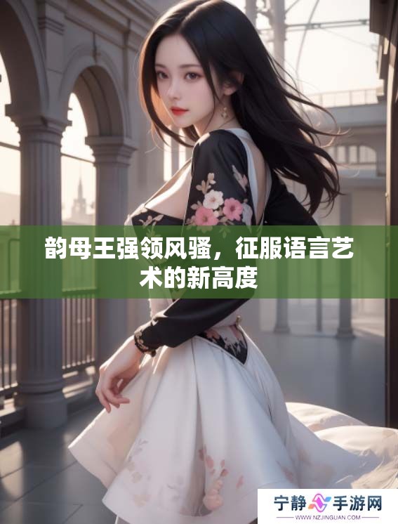 韵母王强领风骚，征服语言艺术的新高度