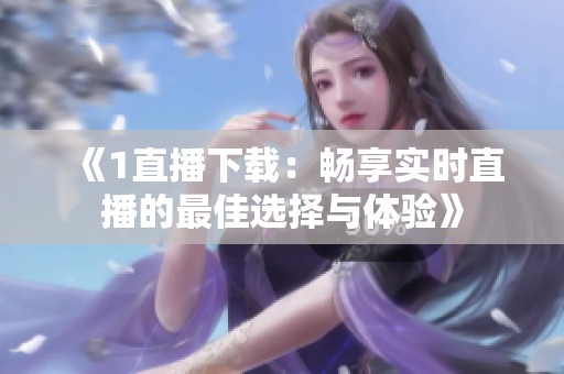 《1直播下载：畅享实时直播的最佳选择与体验》