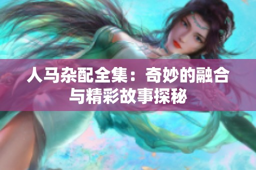 人马杂配全集：奇妙的融合与精彩故事探秘