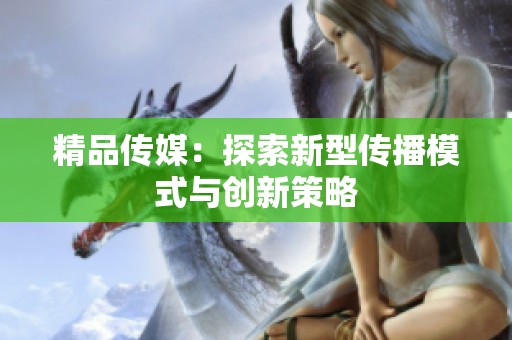 精品传媒：探索新型传播模式与创新策略