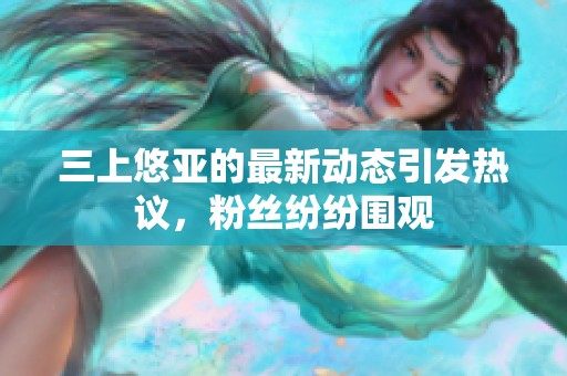 三上悠亚的最新动态引发热议，粉丝纷纷围观