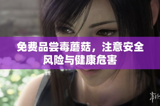 免费品尝毒蘑菇，注意安全风险与健康危害