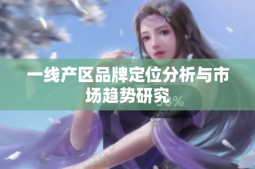 一线产区品牌定位分析与市场趋势研究