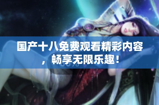 国产十八免费观看精彩内容，畅享无限乐趣！
