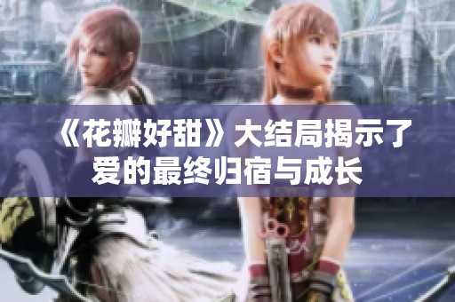 《花瓣好甜》大结局揭示了爱的最终归宿与成长