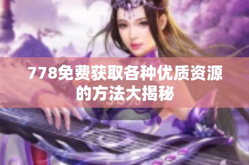 778免费获取各种优质资源的方法大揭秘