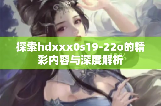 探索hdxxx0s19-22o的精彩内容与深度解析