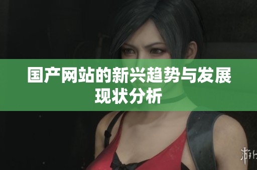 国产网站的新兴趋势与发展现状分析