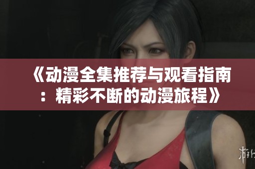 《动漫全集推荐与观看指南：精彩不断的动漫旅程》