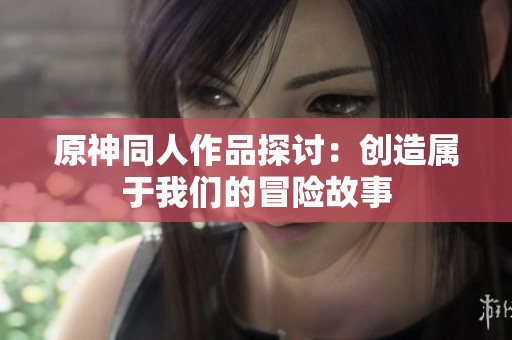 原神同人作品探讨：创造属于我们的冒险故事