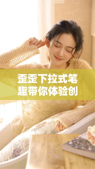 歪歪下拉式笔趣带你体验创意写作新方式