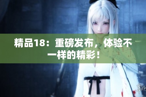 精品18：重磅发布，体验不一样的精彩！