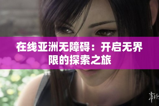 在线亚洲无障碍：开启无界限的探索之旅