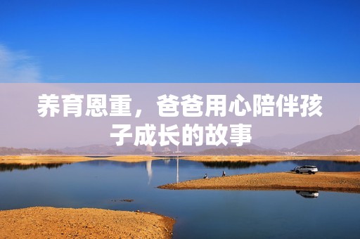 养育恩重，爸爸用心陪伴孩子成长的故事