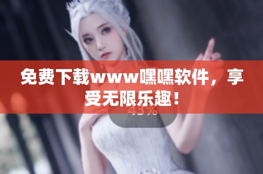 免费下载www嘿嘿软件，享受无限乐趣！