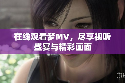 在线观看梦MV，尽享视听盛宴与精彩画面