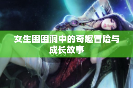 女生困困洞中的奇趣冒险与成长故事